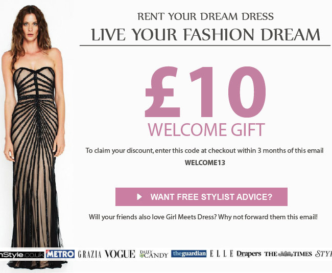 RENT YOUR DREAM DRESS / LIVE YOUR FASHION DREAM. Here is your £10 WELCOME GIFT. Try Girl Meets Dress today! To claim your discount, enter this code at checkout 'WELCOME13'
Will your friends also love Girl Meets Dress? Why not forward them this email!
